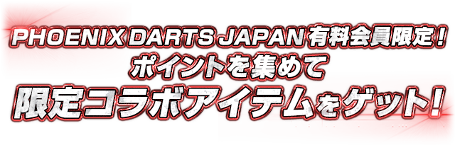 PHOENIX DARTS JAPAN 有料会員限定！ ポイントを集めて限定コラボアイテムをゲット！